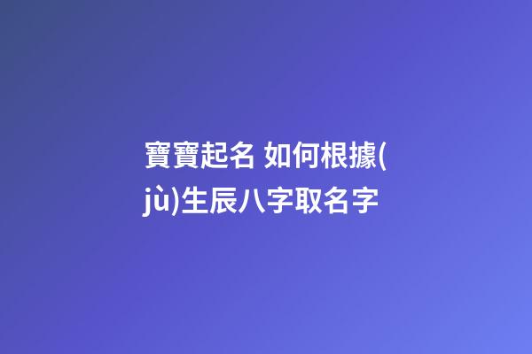 寶寶起名 如何根據(jù)生辰八字取名字